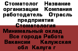 Стоматолог › Название организации ­ Компания-работодатель › Отрасль предприятия ­ Стоматология › Минимальный оклад ­ 1 - Все города Работа » Вакансии   . Калужская обл.,Калуга г.